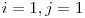 $i=1, j=1$