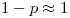 1-p \approx 1 1-p \approx 1